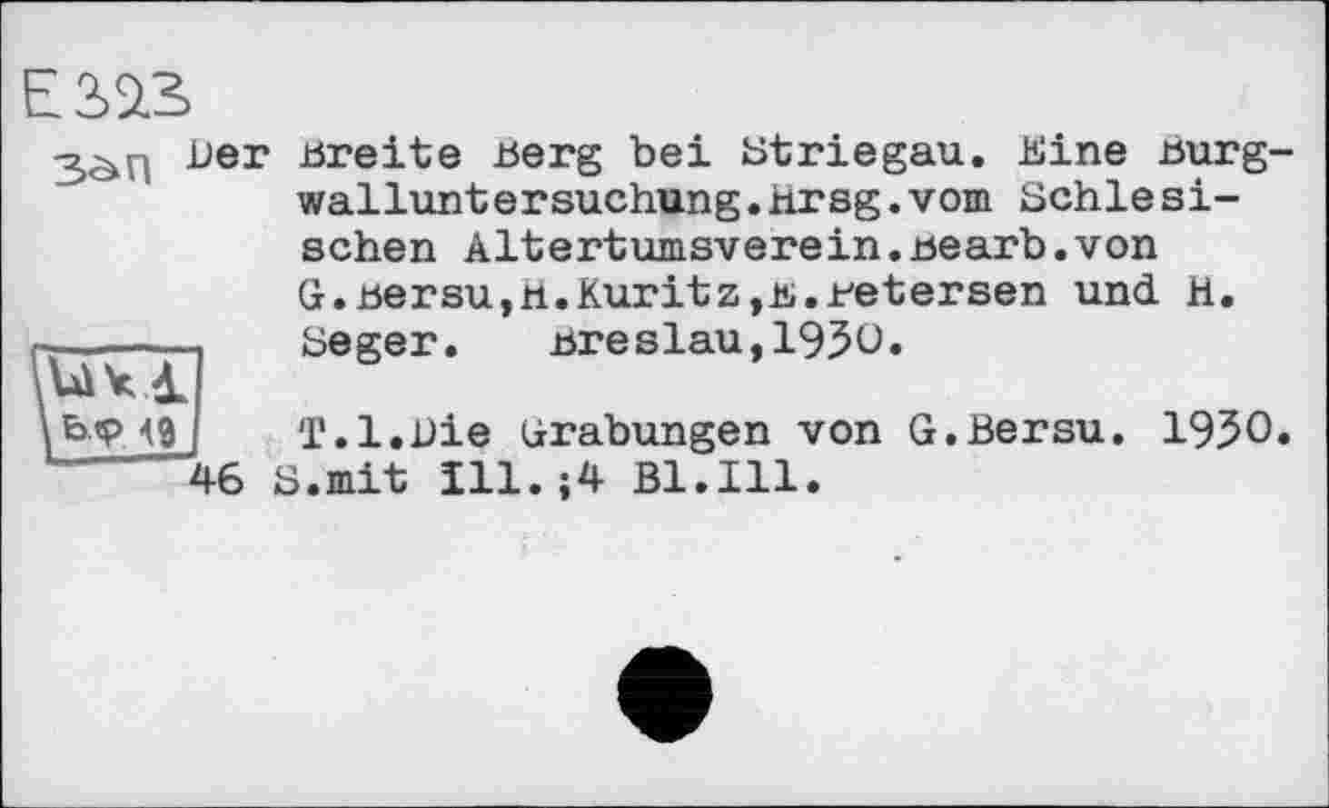 ﻿ES»
Der breite berg bei striegau. Eine burgwallunter suchung .Hrsg.vom Schlesischen Altertumsverein.bearb.von G.bersu,H.Kuritz,b.retersen und H.
-----—.	Seger. breslau,195O.
\b.tp 49 I T.l.uie Grabungen von G.Bersu. 1950. 46 S.mit Ill.;4 Bl.Ill.